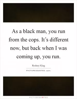 As a black man, you run from the cops. It’s different now, but back when I was coming up, you run Picture Quote #1