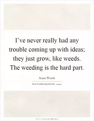 I’ve never really had any trouble coming up with ideas; they just grow, like weeds. The weeding is the hard part Picture Quote #1