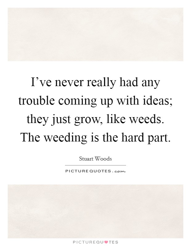 I've never really had any trouble coming up with ideas; they just grow, like weeds. The weeding is the hard part. Picture Quote #1