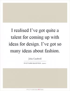 I realised I’ve got quite a talent for coming up with ideas for design. I’ve got so many ideas about fashion Picture Quote #1