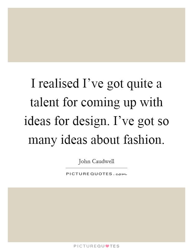 I realised I've got quite a talent for coming up with ideas for design. I've got so many ideas about fashion. Picture Quote #1