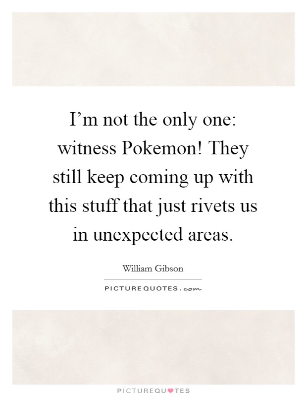 I'm not the only one: witness Pokemon! They still keep coming up with this stuff that just rivets us in unexpected areas. Picture Quote #1