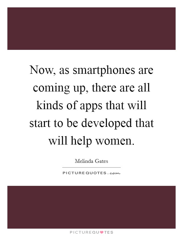 Now, as smartphones are coming up, there are all kinds of apps that will start to be developed that will help women. Picture Quote #1