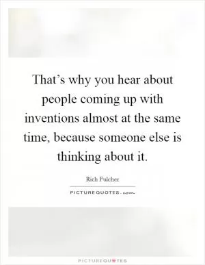 That’s why you hear about people coming up with inventions almost at the same time, because someone else is thinking about it Picture Quote #1