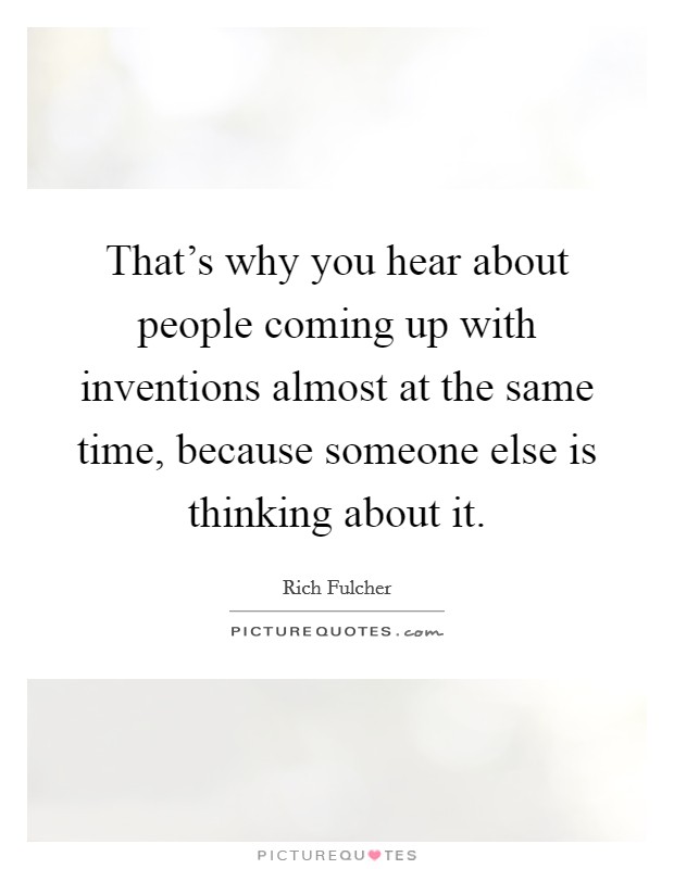 That's why you hear about people coming up with inventions almost at the same time, because someone else is thinking about it. Picture Quote #1