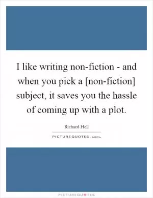 I like writing non-fiction - and when you pick a [non-fiction] subject, it saves you the hassle of coming up with a plot Picture Quote #1
