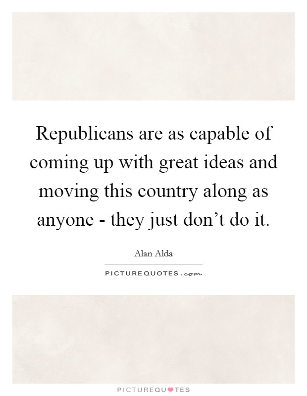 Republicans are as capable of coming up with great ideas and moving this country along as anyone - they just don't do it. Picture Quote #1