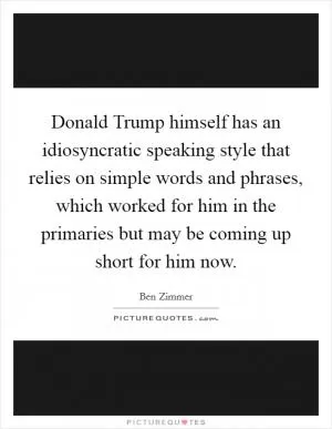 Donald Trump himself has an idiosyncratic speaking style that relies on simple words and phrases, which worked for him in the primaries but may be coming up short for him now Picture Quote #1