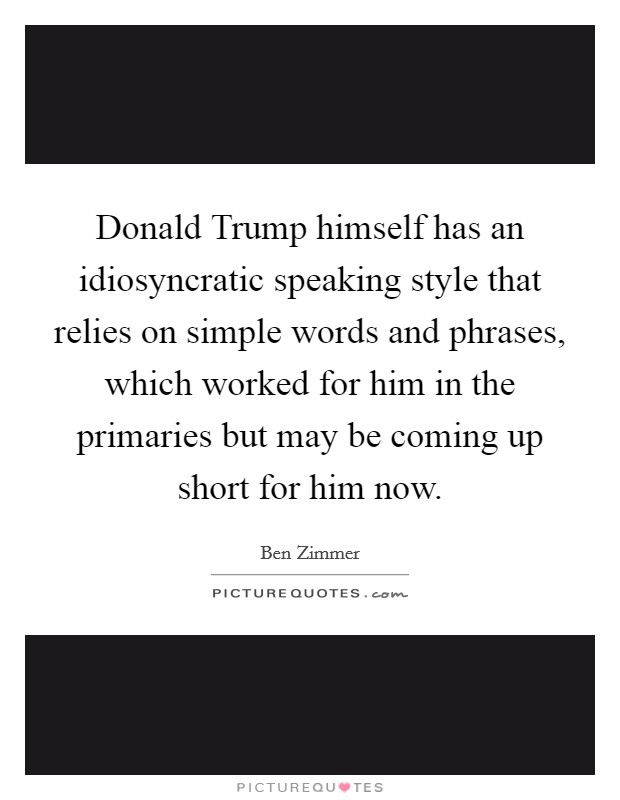 Donald Trump himself has an idiosyncratic speaking style that relies on simple words and phrases, which worked for him in the primaries but may be coming up short for him now. Picture Quote #1