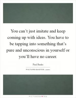 You can’t just imitate and keep coming up with ideas. You have to be tapping into something that’s pure and unconscious in yourself or you’ll have no career Picture Quote #1