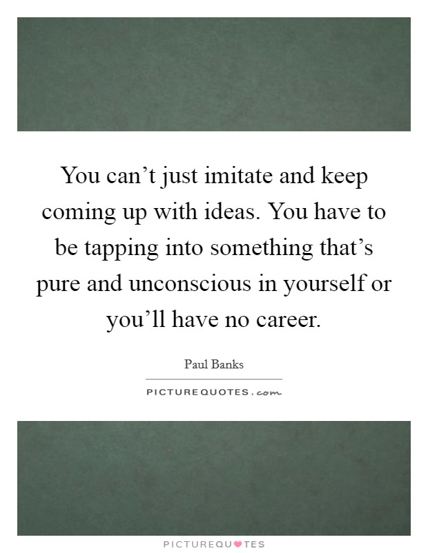 You can't just imitate and keep coming up with ideas. You have to be tapping into something that's pure and unconscious in yourself or you'll have no career. Picture Quote #1