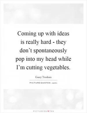 Coming up with ideas is really hard - they don’t spontaneously pop into my head while I’m cutting vegetables Picture Quote #1