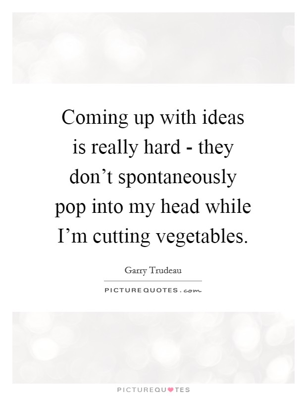 Coming up with ideas is really hard - they don't spontaneously pop into my head while I'm cutting vegetables. Picture Quote #1