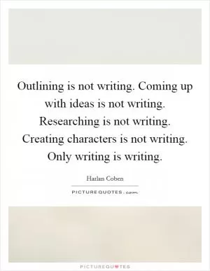 Outlining is not writing. Coming up with ideas is not writing. Researching is not writing. Creating characters is not writing. Only writing is writing Picture Quote #1