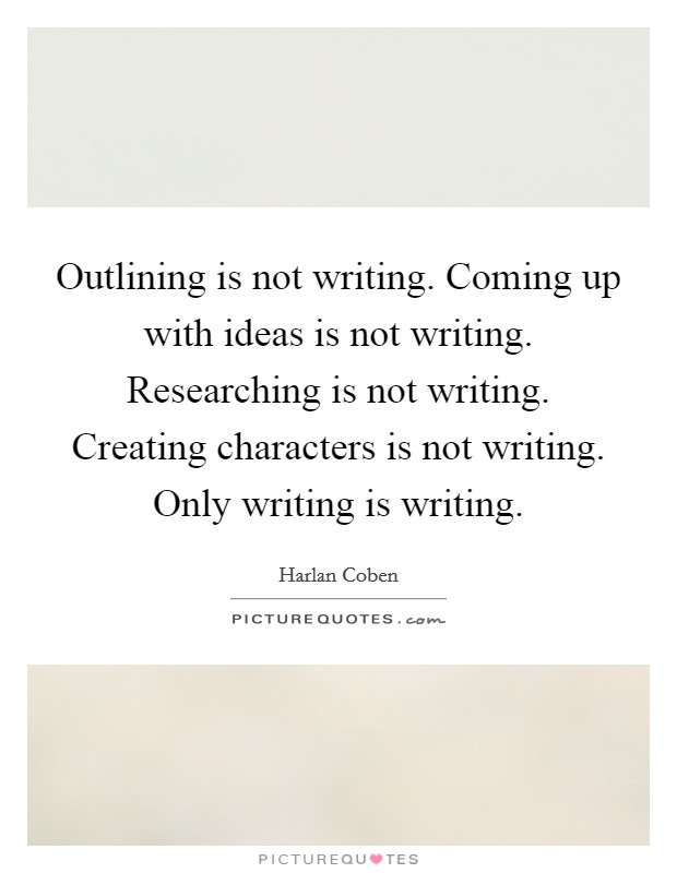 Outlining is not writing. Coming up with ideas is not writing. Researching is not writing. Creating characters is not writing. Only writing is writing. Picture Quote #1