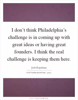 I don’t think Philadelphia’s challenge is in coming up with great ideas or having great founders. I think the real challenge is keeping them here Picture Quote #1