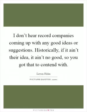 I don’t hear record companies coming up with any good ideas or suggestions. Historically, if it ain’t their idea, it ain’t no good, so you got that to contend with Picture Quote #1