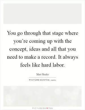 You go through that stage where you’re coming up with the concept, ideas and all that you need to make a record. It always feels like hard labor Picture Quote #1