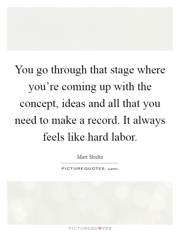 You go through that stage where you're coming up with the concept, ideas and all that you need to make a record. It always feels like hard labor. Picture Quote #1
