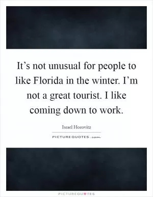 It’s not unusual for people to like Florida in the winter. I’m not a great tourist. I like coming down to work Picture Quote #1