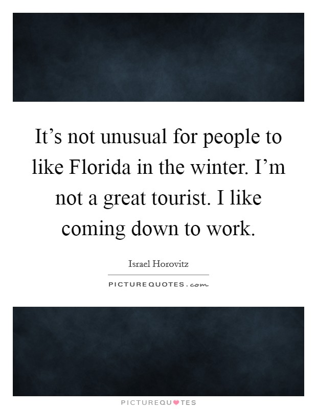 It's not unusual for people to like Florida in the winter. I'm not a great tourist. I like coming down to work. Picture Quote #1