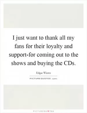 I just want to thank all my fans for their loyalty and support-for coming out to the shows and buying the CDs Picture Quote #1