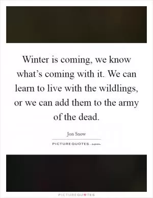 Winter is coming, we know what’s coming with it. We can learn to live with the wildlings, or we can add them to the army of the dead Picture Quote #1