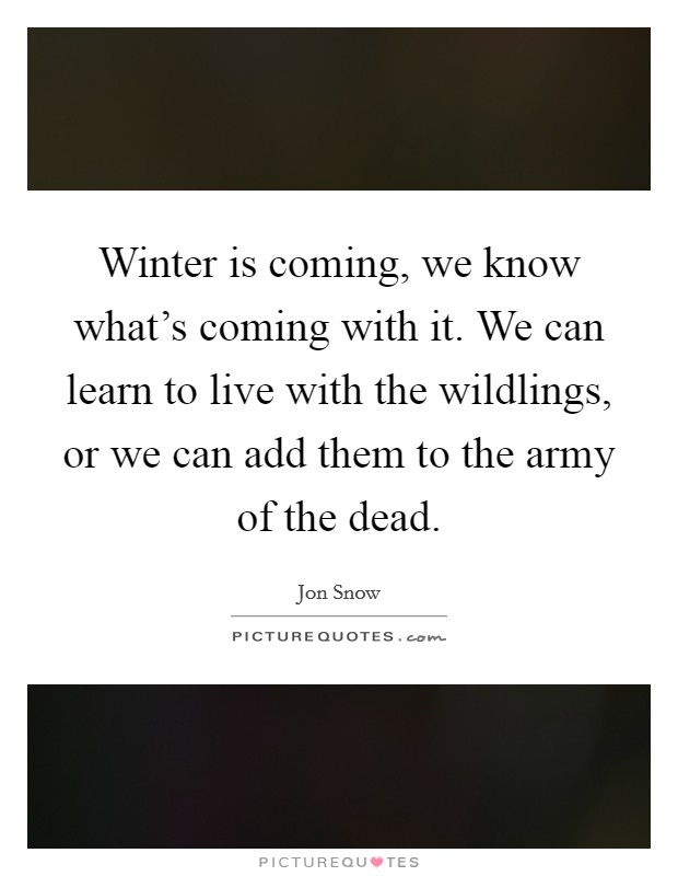 Winter is coming, we know what's coming with it. We can learn to live with the wildlings, or we can add them to the army of the dead. Picture Quote #1