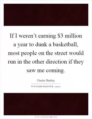 If I weren’t earning $3 million a year to dunk a basketball, most people on the street would run in the other direction if they saw me coming Picture Quote #1