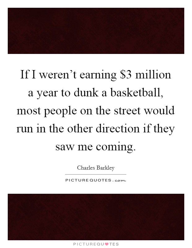If I weren't earning $3 million a year to dunk a basketball, most people on the street would run in the other direction if they saw me coming. Picture Quote #1