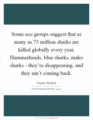 Some eco groups suggest that as many as 73 million sharks are killed globally every year. Hammerheads, blue sharks, mako sharks - they’re disappearing, and they ain’t coming back Picture Quote #1