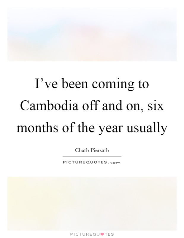 I've been coming to Cambodia off and on, six months of the year usually Picture Quote #1