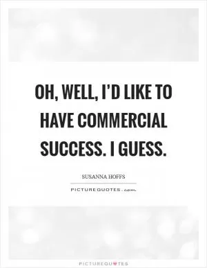 Oh, well, I’d like to have commercial success. I guess Picture Quote #1
