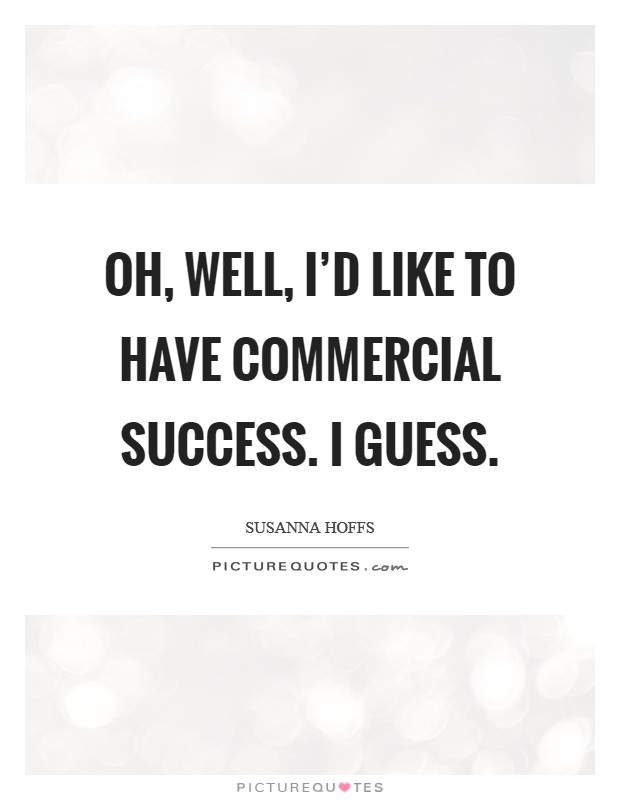 Oh, well, I'd like to have commercial success. I guess. Picture Quote #1