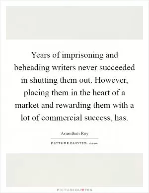 Years of imprisoning and beheading writers never succeeded in shutting them out. However, placing them in the heart of a market and rewarding them with a lot of commercial success, has Picture Quote #1