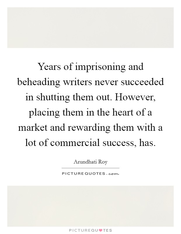 Years of imprisoning and beheading writers never succeeded in shutting them out. However, placing them in the heart of a market and rewarding them with a lot of commercial success, has. Picture Quote #1