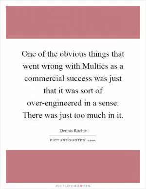One of the obvious things that went wrong with Multics as a commercial success was just that it was sort of over-engineered in a sense. There was just too much in it Picture Quote #1