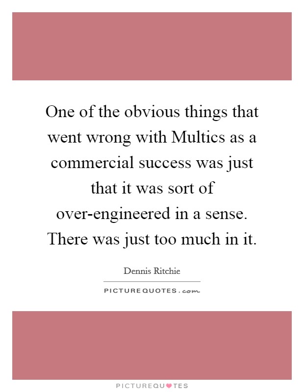 One of the obvious things that went wrong with Multics as a commercial success was just that it was sort of over-engineered in a sense. There was just too much in it. Picture Quote #1