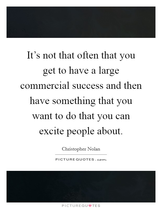 It's not that often that you get to have a large commercial success and then have something that you want to do that you can excite people about. Picture Quote #1