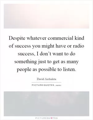 Despite whatever commercial kind of success you might have or radio success, I don’t want to do something just to get as many people as possible to listen Picture Quote #1
