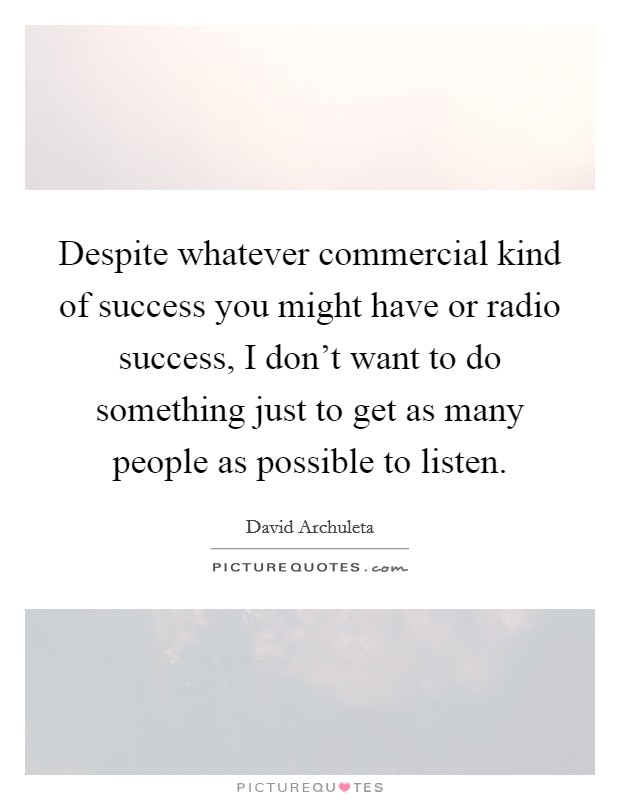 Despite whatever commercial kind of success you might have or radio success, I don't want to do something just to get as many people as possible to listen. Picture Quote #1