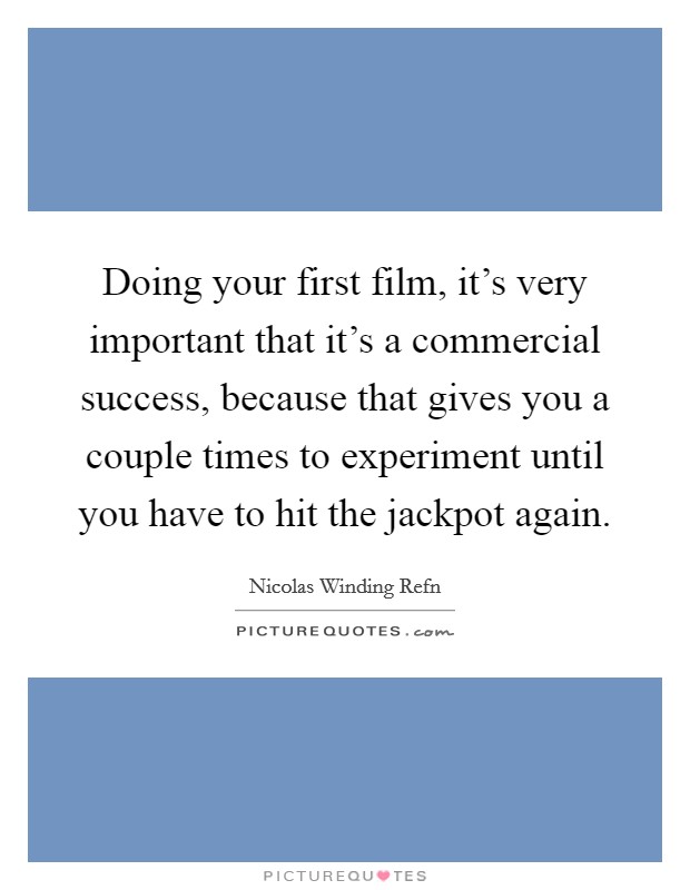 Doing your first film, it's very important that it's a commercial success, because that gives you a couple times to experiment until you have to hit the jackpot again. Picture Quote #1