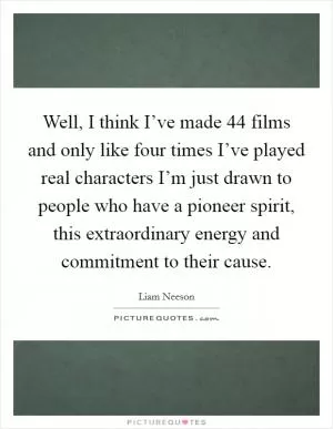 Well, I think I’ve made 44 films and only like four times I’ve played real characters I’m just drawn to people who have a pioneer spirit, this extraordinary energy and commitment to their cause Picture Quote #1