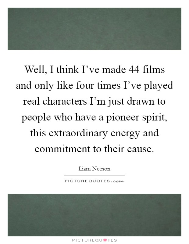 Well, I think I've made 44 films and only like four times I've played real characters I'm just drawn to people who have a pioneer spirit, this extraordinary energy and commitment to their cause. Picture Quote #1