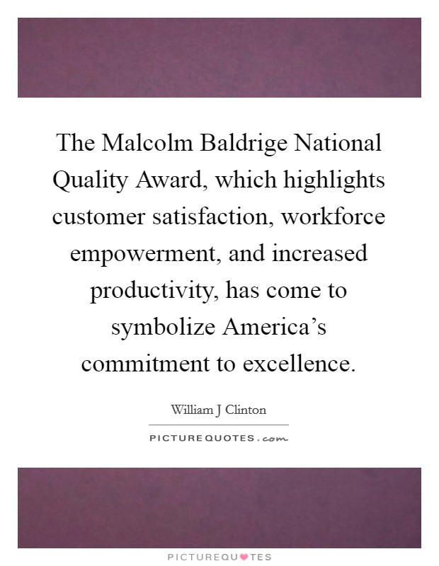 The Malcolm Baldrige National Quality Award, which highlights customer satisfaction, workforce empowerment, and increased productivity, has come to symbolize America's commitment to excellence. Picture Quote #1