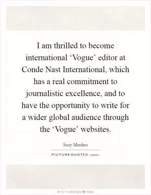 I am thrilled to become international ‘Vogue’ editor at Conde Nast International, which has a real commitment to journalistic excellence, and to have the opportunity to write for a wider global audience through the ‘Vogue’ websites Picture Quote #1