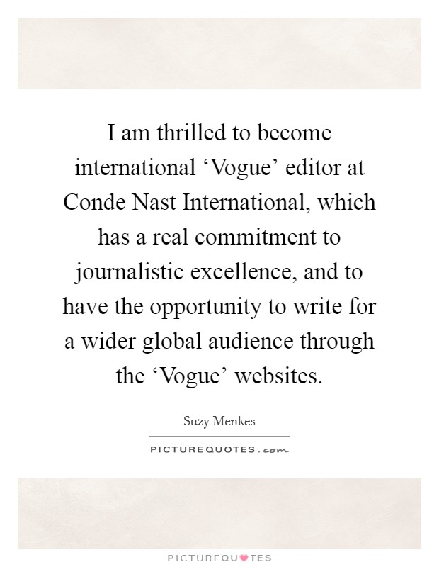 I am thrilled to become international ‘Vogue' editor at Conde Nast International, which has a real commitment to journalistic excellence, and to have the opportunity to write for a wider global audience through the ‘Vogue' websites. Picture Quote #1