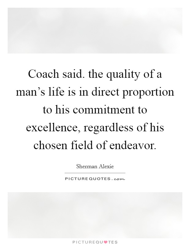 Coach said. the quality of a man's life is in direct proportion to his commitment to excellence, regardless of his chosen field of endeavor. Picture Quote #1