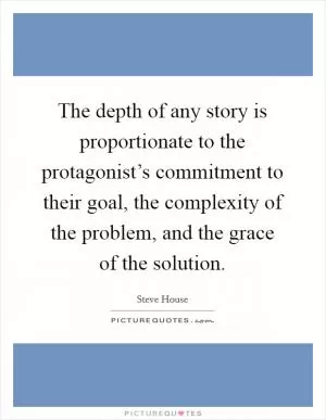 The depth of any story is proportionate to the protagonist’s commitment to their goal, the complexity of the problem, and the grace of the solution Picture Quote #1