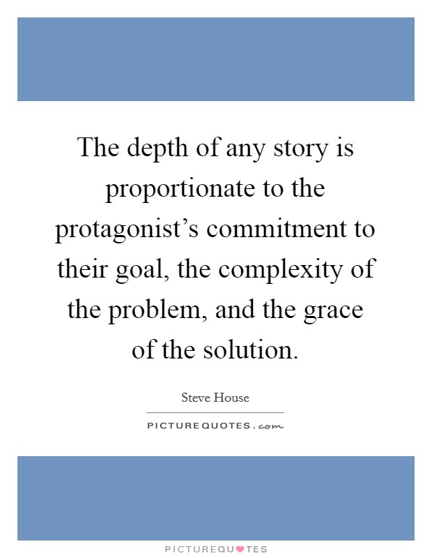The depth of any story is proportionate to the protagonist's commitment to their goal, the complexity of the problem, and the grace of the solution. Picture Quote #1